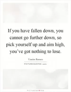 If you have fallen down, you cannot go further down, so pick yourself up and aim high, you’ve got nothing to lose Picture Quote #1