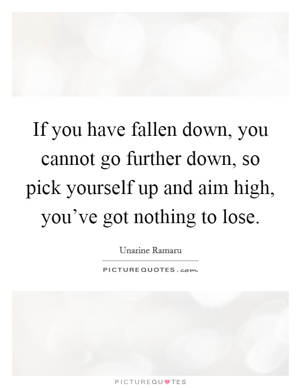 If you have fallen down, you cannot go further down, so pick yourself up and aim high, you've got nothing to lose. Picture Quote #1
