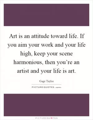 Art is an attitude toward life. If you aim your work and your life high, keep your scene harmonious, then you’re an artist and your life is art Picture Quote #1