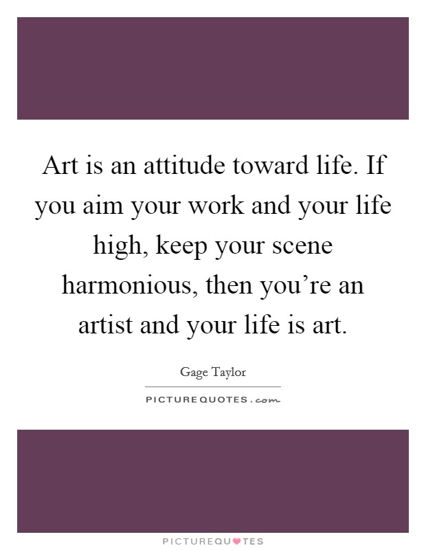 Art is an attitude toward life. If you aim your work and your life high, keep your scene harmonious, then you're an artist and your life is art. Picture Quote #1
