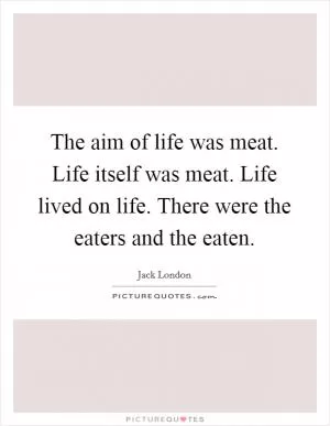 The aim of life was meat. Life itself was meat. Life lived on life. There were the eaters and the eaten Picture Quote #1