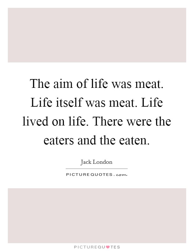 The aim of life was meat. Life itself was meat. Life lived on life. There were the eaters and the eaten. Picture Quote #1