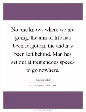 No one knows where we are going, the aim of life has been forgotten, the end has been left behind. Man has set out at tremendous speed- to go nowhere Picture Quote #1