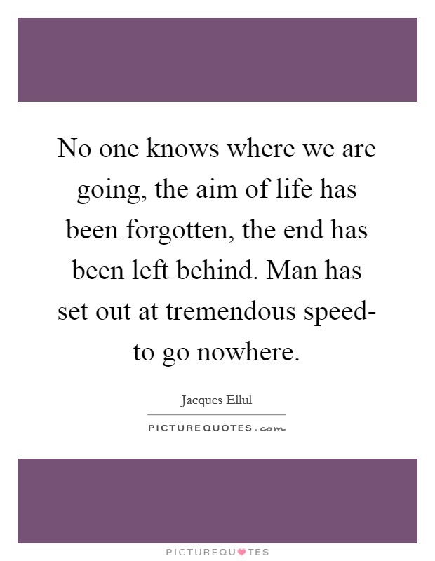 No one knows where we are going, the aim of life has been forgotten, the end has been left behind. Man has set out at tremendous speed- to go nowhere. Picture Quote #1