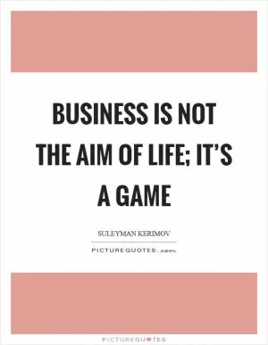Business is not the aim of life; it’s a game Picture Quote #1