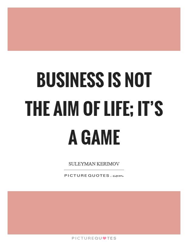 Business is not the aim of life; it's a game Picture Quote #1