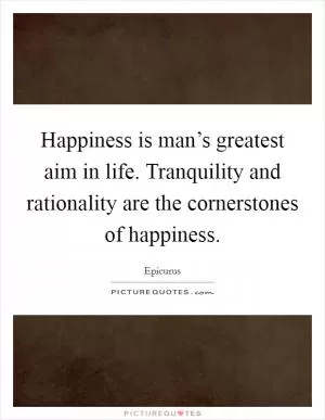 Happiness is man’s greatest aim in life. Tranquility and rationality are the cornerstones of happiness Picture Quote #1