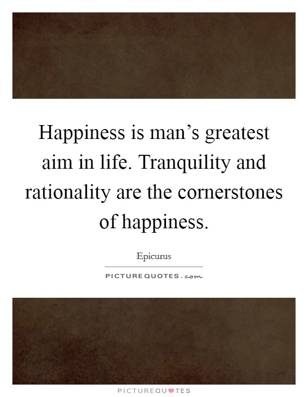 Happiness is man's greatest aim in life. Tranquility and rationality are the cornerstones of happiness. Picture Quote #1