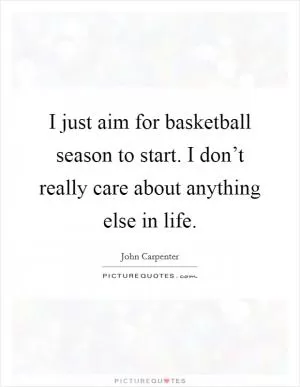 I just aim for basketball season to start. I don’t really care about anything else in life Picture Quote #1