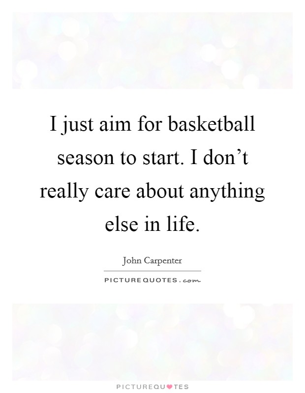 I just aim for basketball season to start. I don't really care about anything else in life. Picture Quote #1