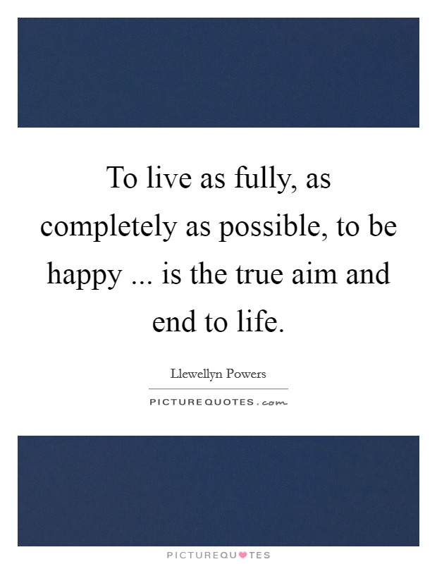 To live as fully, as completely as possible, to be happy ... is the true aim and end to life. Picture Quote #1