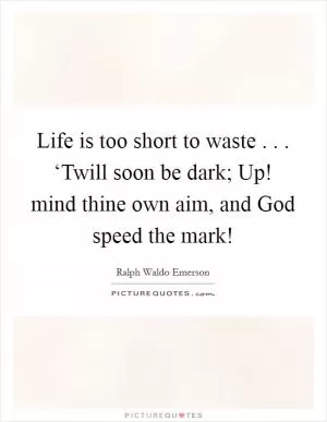 Life is too short to waste . . . ‘Twill soon be dark; Up! mind thine own aim, and God speed the mark! Picture Quote #1
