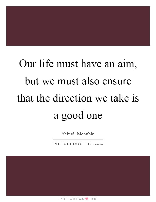 Our life must have an aim, but we must also ensure that the direction we take is a good one Picture Quote #1