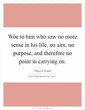 Woe to him who saw no more sense in his life, no aim, no purpose, and therefore no point in carrying on Picture Quote #1