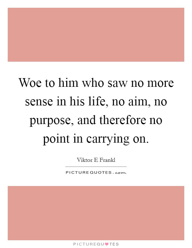 Woe to him who saw no more sense in his life, no aim, no purpose, and therefore no point in carrying on. Picture Quote #1