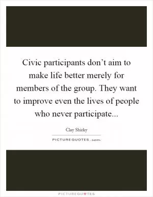 Civic participants don’t aim to make life better merely for members of the group. They want to improve even the lives of people who never participate Picture Quote #1