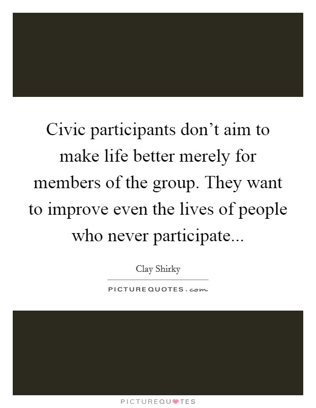Civic participants don't aim to make life better merely for members of the group. They want to improve even the lives of people who never participate... Picture Quote #1