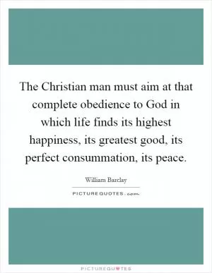 The Christian man must aim at that complete obedience to God in which life finds its highest happiness, its greatest good, its perfect consummation, its peace Picture Quote #1