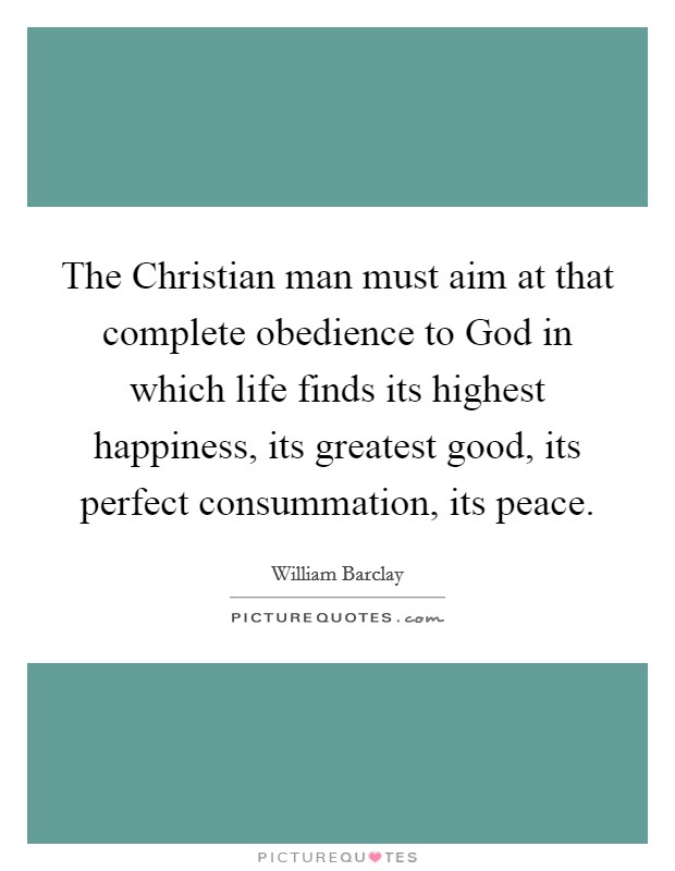 The Christian man must aim at that complete obedience to God in which life finds its highest happiness, its greatest good, its perfect consummation, its peace. Picture Quote #1