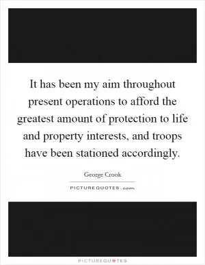 It has been my aim throughout present operations to afford the greatest amount of protection to life and property interests, and troops have been stationed accordingly Picture Quote #1