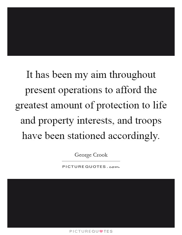 It has been my aim throughout present operations to afford the greatest amount of protection to life and property interests, and troops have been stationed accordingly. Picture Quote #1
