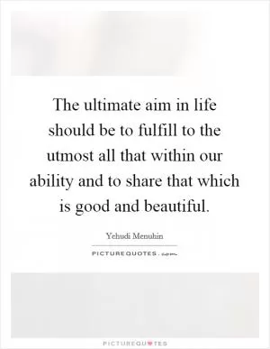 The ultimate aim in life should be to fulfill to the utmost all that within our ability and to share that which is good and beautiful Picture Quote #1