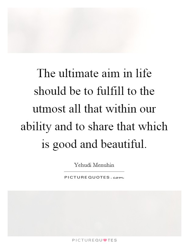 The ultimate aim in life should be to fulfill to the utmost all that within our ability and to share that which is good and beautiful. Picture Quote #1