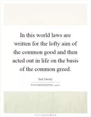 In this world laws are written for the lofty aim of the common good and then acted out in life on the basis of the common greed Picture Quote #1