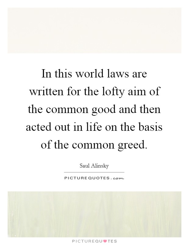 In this world laws are written for the lofty aim of the common good and then acted out in life on the basis of the common greed. Picture Quote #1