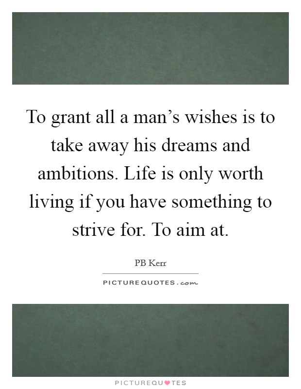 To grant all a man's wishes is to take away his dreams and ambitions. Life is only worth living if you have something to strive for. To aim at. Picture Quote #1