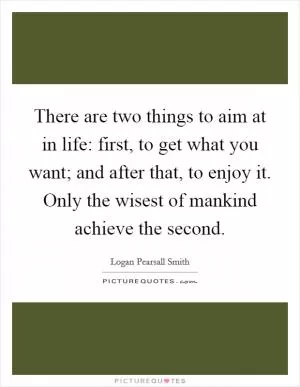 There are two things to aim at in life: first, to get what you want; and after that, to enjoy it. Only the wisest of mankind achieve the second Picture Quote #1