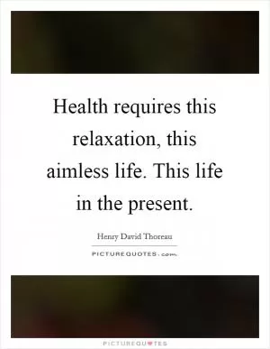 Health requires this relaxation, this aimless life. This life in the present Picture Quote #1
