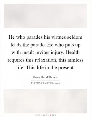 He who parades his virtues seldom leads the parade. He who puts up with insult invites injury. Health requires this relaxation, this aimless life. This life in the present Picture Quote #1