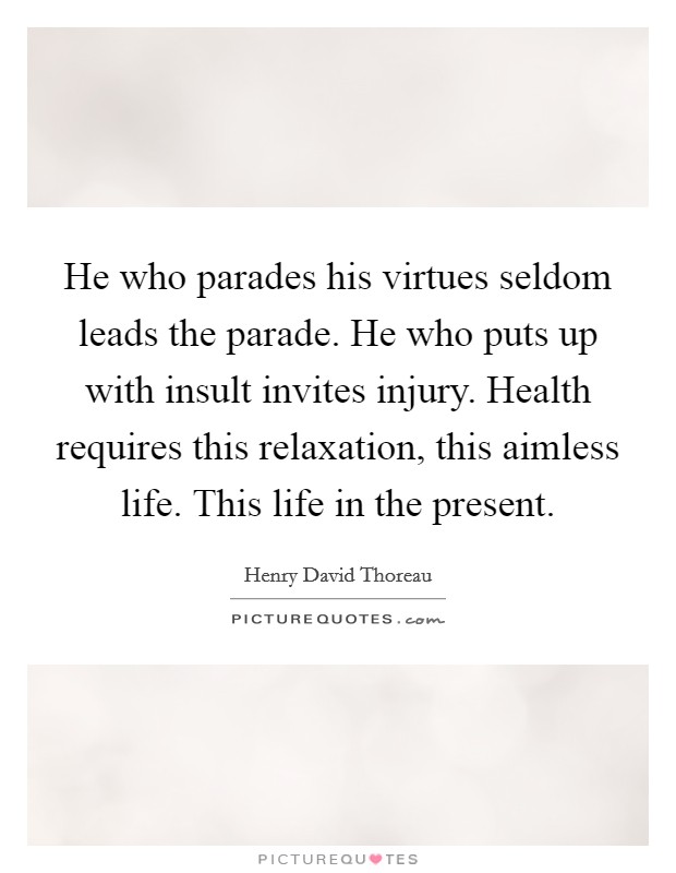 He who parades his virtues seldom leads the parade. He who puts up with insult invites injury. Health requires this relaxation, this aimless life. This life in the present. Picture Quote #1