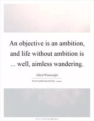 An objective is an ambition, and life without ambition is ... well, aimless wandering Picture Quote #1