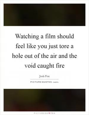 Watching a film should feel like you just tore a hole out of the air and the void caught fire Picture Quote #1
