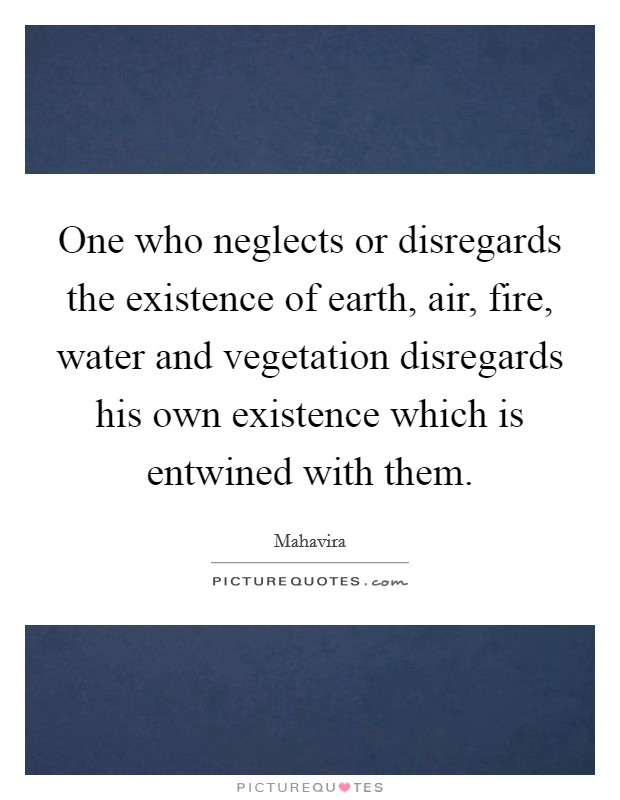 One who neglects or disregards the existence of earth, air, fire, water and vegetation disregards his own existence which is entwined with them. Picture Quote #1