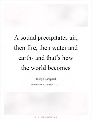 A sound precipitates air, then fire, then water and earth- and that’s how the world becomes Picture Quote #1