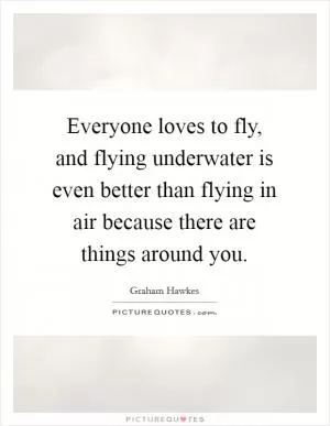 Everyone loves to fly, and flying underwater is even better than flying in air because there are things around you Picture Quote #1