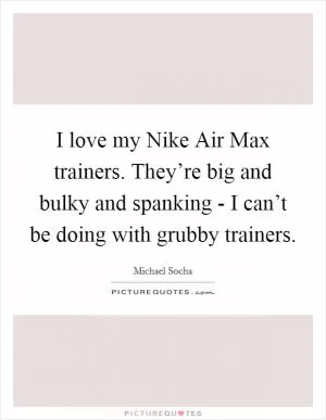 I love my Nike Air Max trainers. They’re big and bulky and spanking - I can’t be doing with grubby trainers Picture Quote #1
