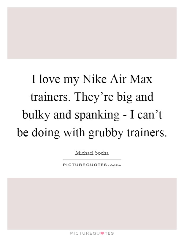 I love my Nike Air Max trainers. They're big and bulky and spanking - I can't be doing with grubby trainers. Picture Quote #1