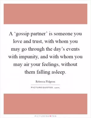 A ‘gossip partner’ is someone you love and trust, with whom you may go through the day’s events with impunity, and with whom you may air your feelings, without them falling asleep Picture Quote #1