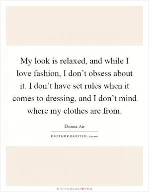 My look is relaxed, and while I love fashion, I don’t obsess about it. I don’t have set rules when it comes to dressing, and I don’t mind where my clothes are from Picture Quote #1
