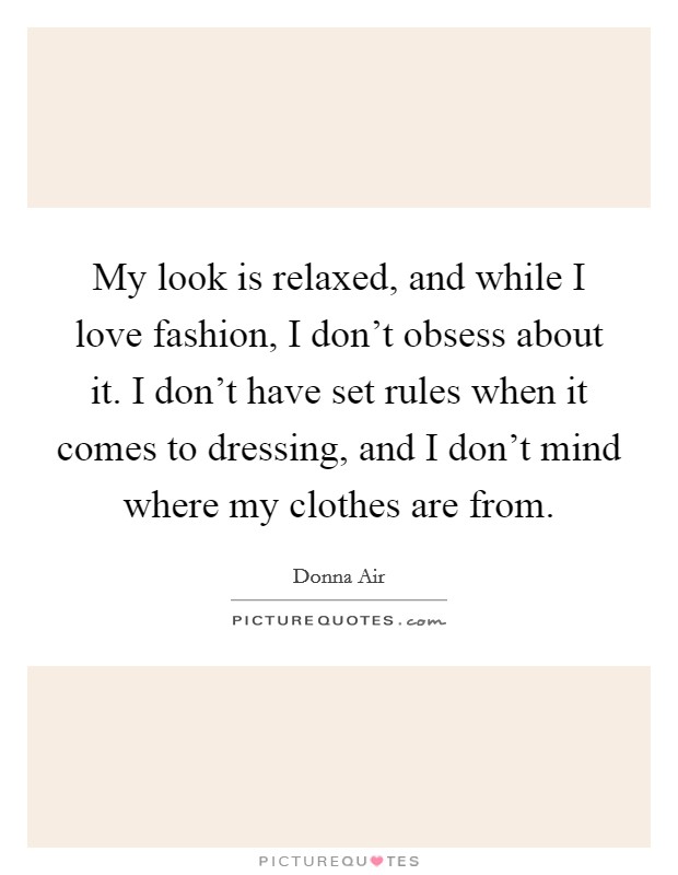 My look is relaxed, and while I love fashion, I don't obsess about it. I don't have set rules when it comes to dressing, and I don't mind where my clothes are from. Picture Quote #1
