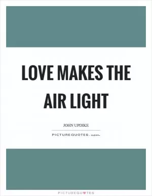 Love makes the air light Picture Quote #1