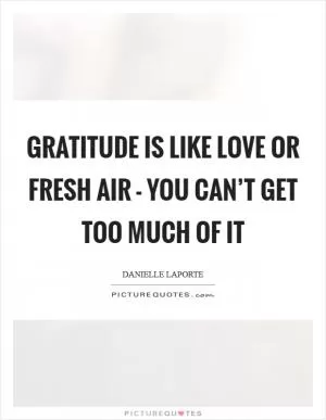 Gratitude is like love or fresh air - you can’t get too much of it Picture Quote #1