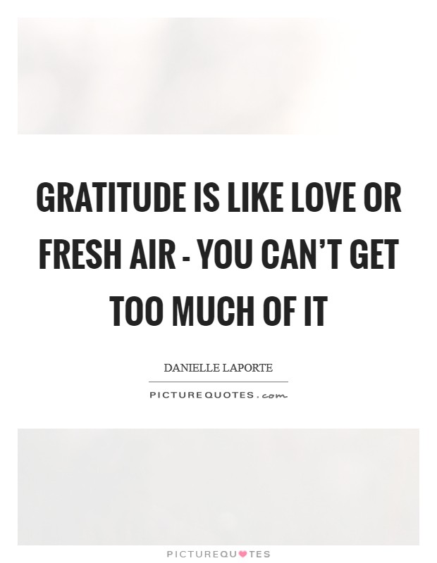 Gratitude is like love or fresh air - you can't get too much of it Picture Quote #1