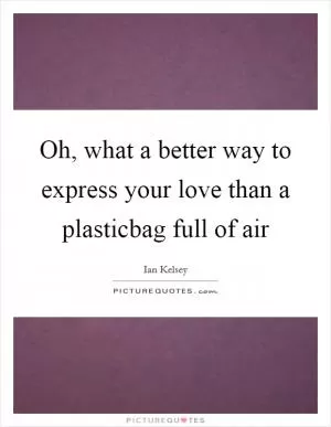 Oh, what a better way to express your love than a plasticbag full of air Picture Quote #1