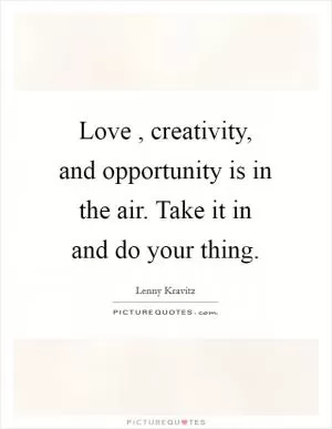 Love , creativity, and opportunity is in the air. Take it in and do your thing Picture Quote #1