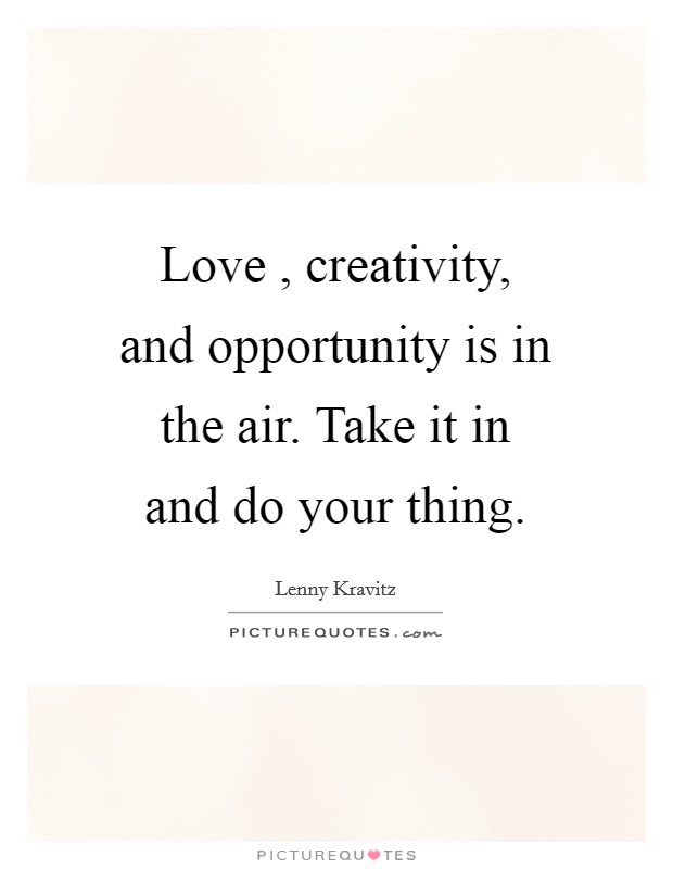 Love , creativity, and opportunity is in the air. Take it in and do your thing. Picture Quote #1
